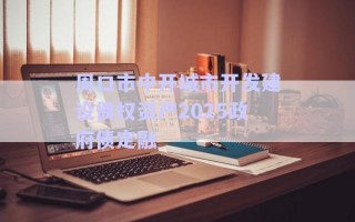 周口市中開城市開發(fā)建設債權資產2025政府債定融