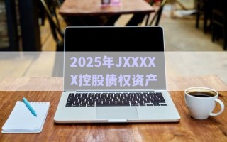 2025年JXXXXX控股債權(quán)資產(chǎn) 2025年JXXXXX控股債權(quán)資產(chǎn)