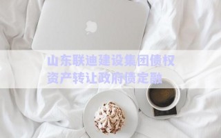 山東聯迪建設集團債權資產轉讓政府債定融