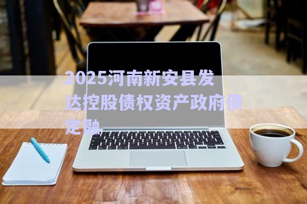 2025河南新安縣發達控股債權資產政府債定融-第1張圖片-政信固收網