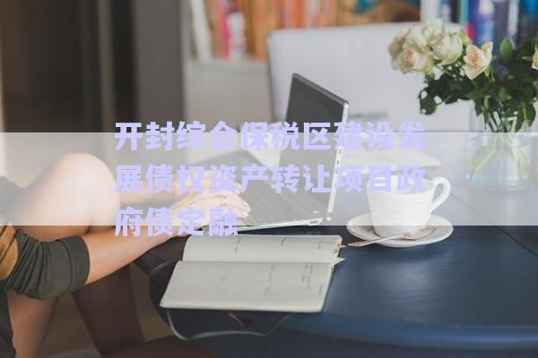 開封綜合保稅區建設發展債權資產轉讓項目政府債定融-第1張圖片-政信固收網