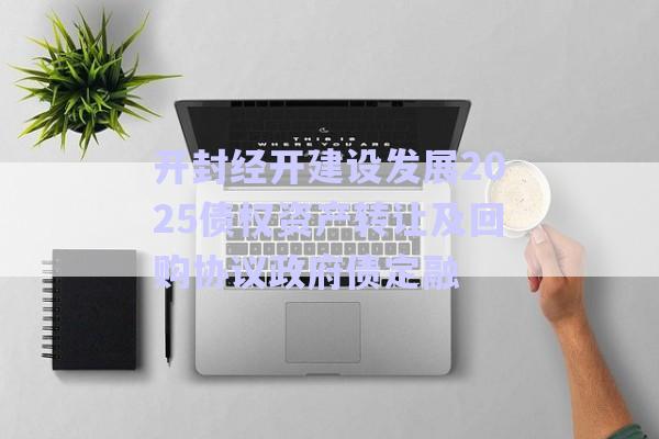 開封經開建設發展2025債權資產轉讓及回購協議政府債定融-第1張圖片-政信固收網