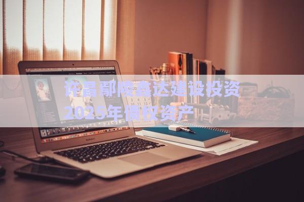許昌鄢陵鑫達建設投資2025年債權資產-第1張圖片-政信固收網