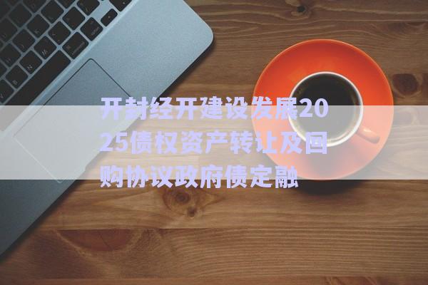 開封經開建設發展2025債權資產轉讓及回購協議政府債定融-第1張圖片-政信固收網
