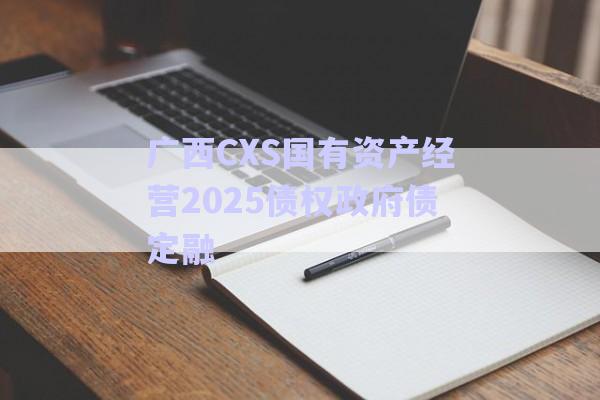 廣西CXS國有資產(chǎn)經(jīng)營2025債權政府債定融-第1張圖片-政信固收網(wǎng)