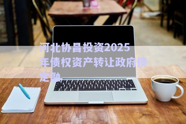 河北協(xié)昌投資2025年債權(quán)資產(chǎn)轉(zhuǎn)讓政府債定融-第1張圖片-政信固收網(wǎng) 河北協(xié)昌投資2025年債權(quán)資產(chǎn)轉(zhuǎn)讓政府債定融-第1張圖片-政信固收網(wǎng)