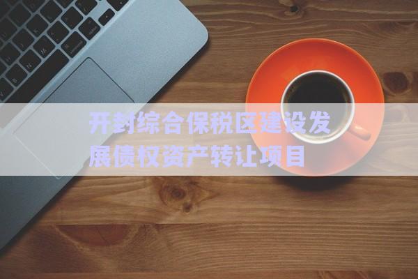 開封綜合保稅區(qū)建設(shè)發(fā)展債權(quán)資產(chǎn)轉(zhuǎn)讓項(xiàng)目-第1張圖片-政信固收網(wǎng)
