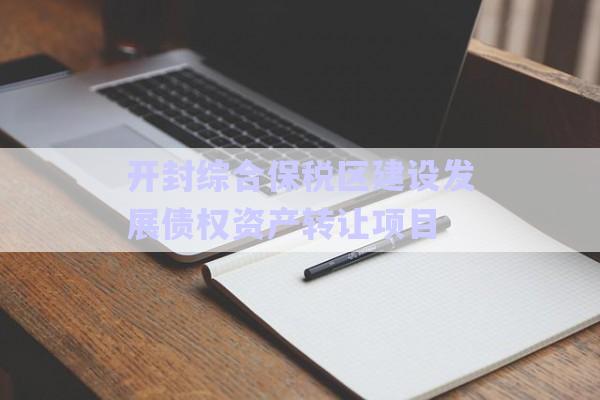 開封綜合保稅區建設發展債權資產轉讓項目-第1張圖片-政信固收網