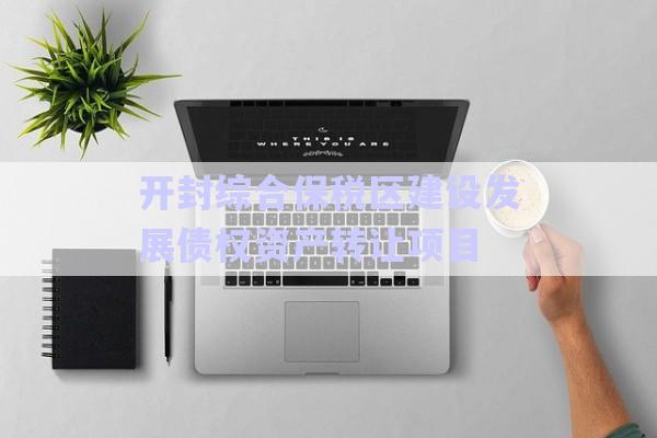 開(kāi)封綜合保稅區(qū)建設(shè)發(fā)展債權(quán)資產(chǎn)轉(zhuǎn)讓項(xiàng)目-第1張圖片-政信固收網(wǎng)
