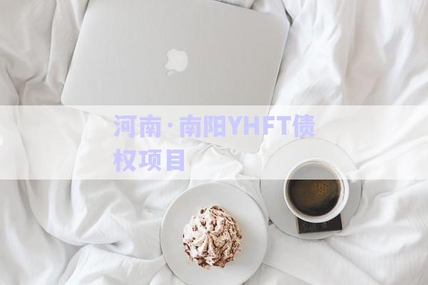 河南·南陽YHFT債權項目-第1張圖片-政信固收網