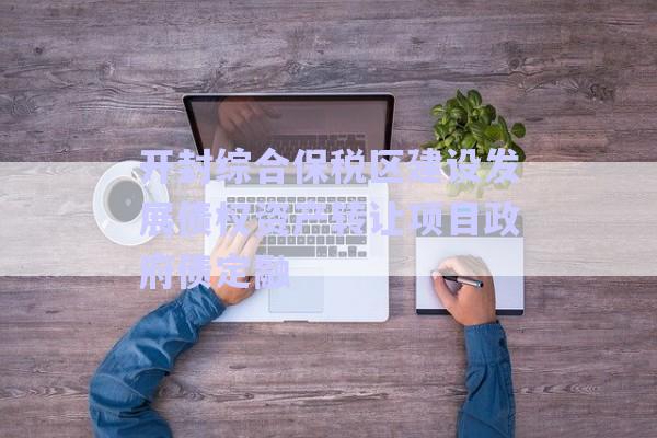 開封綜合保稅區建設發展債權資產轉讓項目政府債定融-第1張圖片-政信固收網