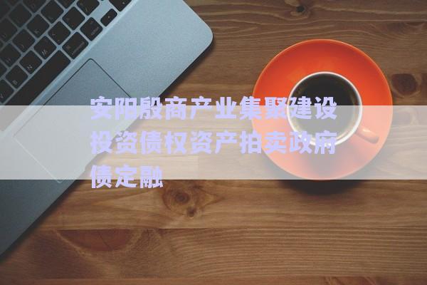 安陽殷商產業集聚建設投資債權資產拍賣政府債定融-第1張圖片-政信固收網