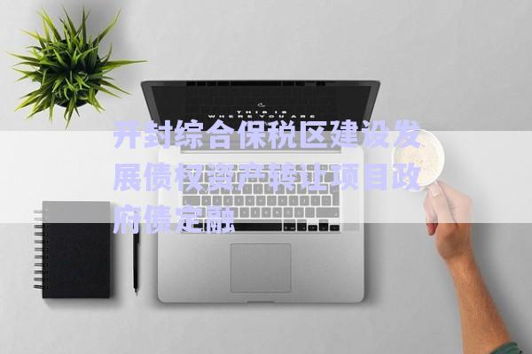 開封綜合保稅區建設發展債權資產轉讓項目政府債定融-第1張圖片-政信固收網