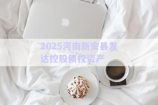 2025河南新安縣發達控股債權資產-第1張圖片-政信固收網 2025河南新安縣發達控股債權資產-第1張圖片-政信固收網
