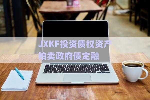 JXKF投資債權資產拍賣政府債定融-第1張圖片-政信固收網 JXKF投資債權資產拍賣政府債定融-第1張圖片-政信固收網
